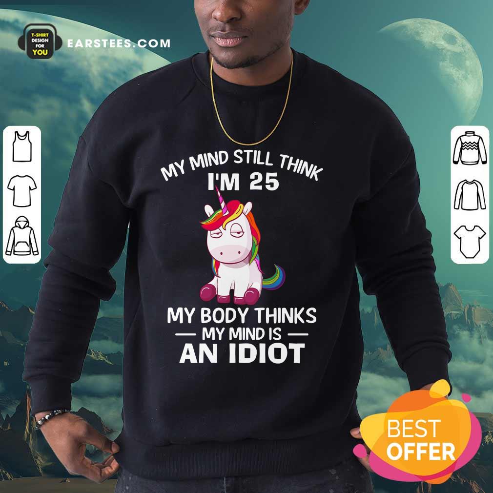 Unicorns My Mind Still Think I'm 25 My Body Thinks My Mind Is An Idiot Shirt