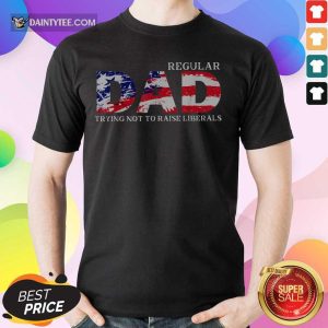 Regular Dad Trying Not To Raise Liberals American Flag 4th Of July Shirt