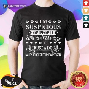 Good I?m Suspicious Of People Who Don?t Like Dogs But I Trust A Dog When It Doesn?t Like A Person Shirt