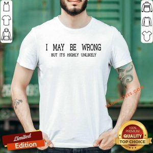 I May Be Wrong But It's Highly Unlikely Shirt