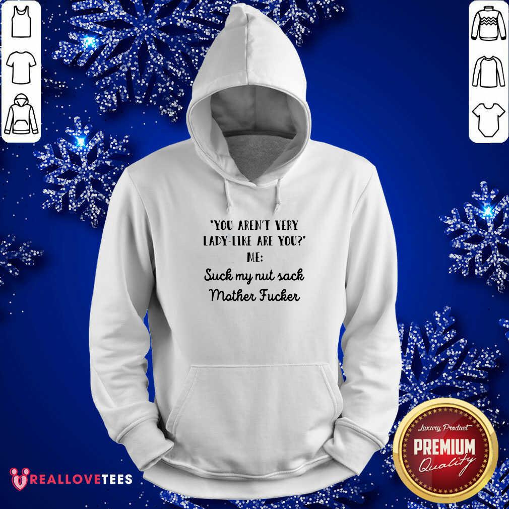 Vip You Aren’t Very Lady Like Are You Me Suck My Nut Sack Mother Fucker Shirt