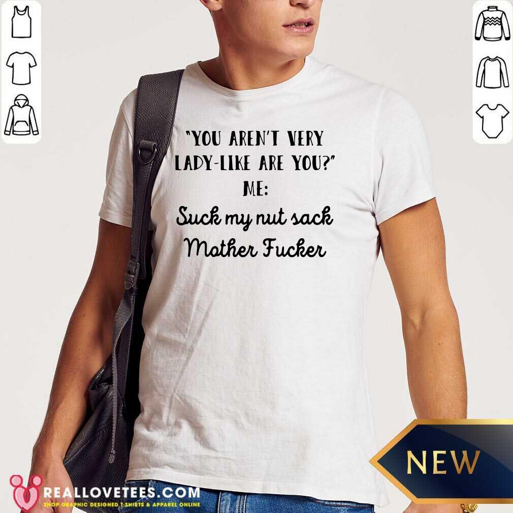 Vip You Aren’t Very Lady Like Are You Me Suck My Nut Sack Mother Fucker Shirt