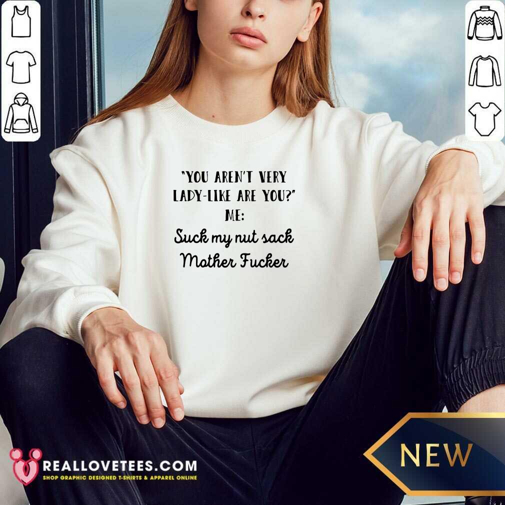 Vip You Aren’t Very Lady Like Are You Me Suck My Nut Sack Mother Fucker Shirt