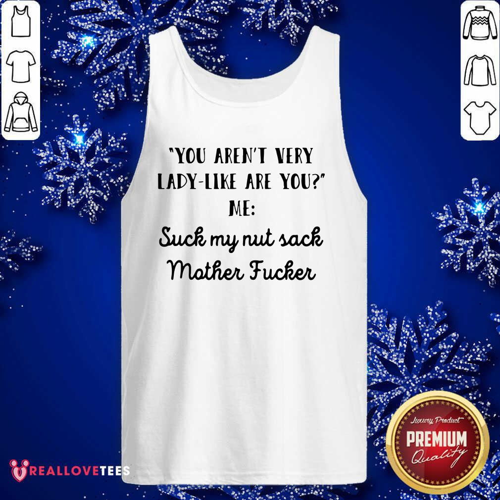 Vip You Aren’t Very Lady Like Are You Me Suck My Nut Sack Mother Fucker Shirt