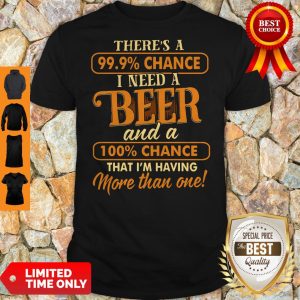 There’s A 99.9 Chance I Need A Beer And A 100 Chance That I’m Having More Than One Shirt