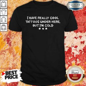 Hot I Have Really Cool Tattoos Under Here But Im Cold Shirt