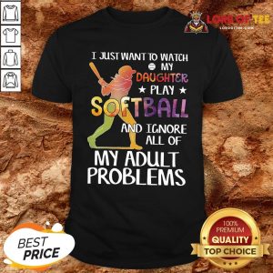 Top I Just Want To Watch My Daughter Play Softball And Ignore All Of My Adult Problems Shirt