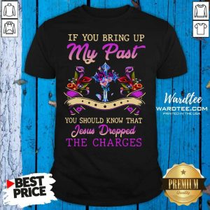 Funny If You Bring Up My Past You Should Know That Jesus Dropped The Charges Shirt