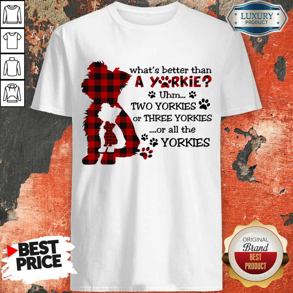 What's Better Than A Yorkie Or All The Yorkies Shirt