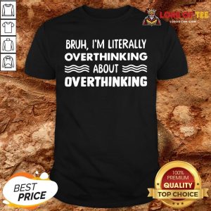 Good Bruh I’m Literally Overthinking About Quote Shirt