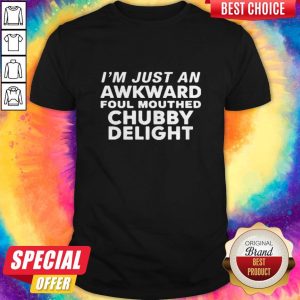 Nice I’m Just An Awkward Foul Mouthed Chubby Delight Shirt