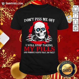 Hot Skeleton Don’t Piss Me Off I Will Stop Taking My Pills And Nobody Wants That Do They Shirt