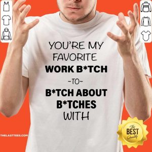 Nice You’re My Favorite Work Bitch To Bitch About Bitches With Shirt