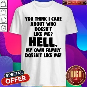 You Think I Care About Who Doesn’t Like Me Hell My Own Family Doesn’t Like Me Shirt