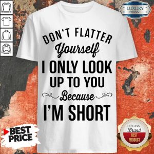 Premium Don't Flatter Yourself I Only Look Up To You Because I'm Short Shirt