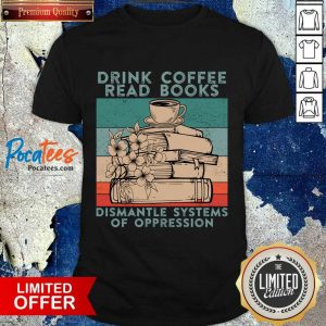 Drink Coffee Read Books Dismantle Systems Of Oppression Shirt