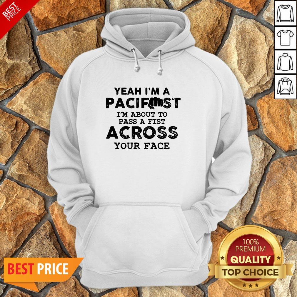 Yeah I’m A Pacifist I’m About To Pass A Fist Across Your Face Shirt