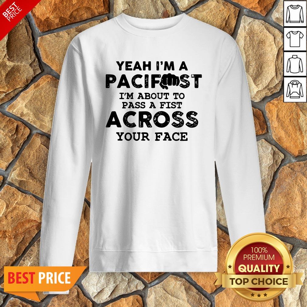 Yeah I’m A Pacifist I’m About To Pass A Fist Across Your Face Shirt