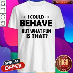 I Could Behave But What Fun Is That Shirt