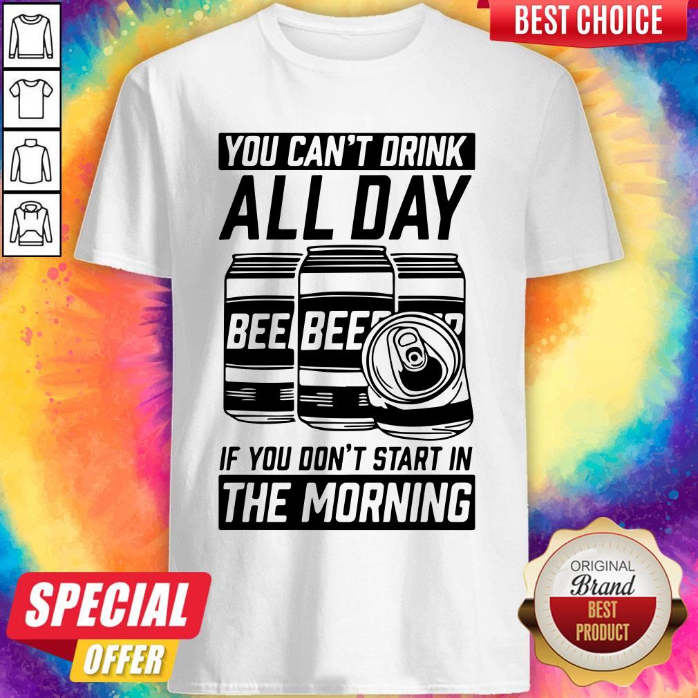 You Can’t Drink All Day If You Don’t Start In Morning Beer Shirt