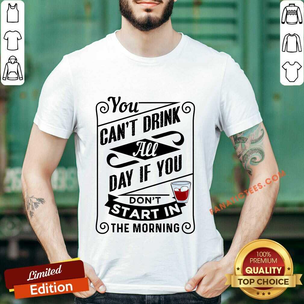 You Can't Drink All Day If You Don't Start In The Morning Shirt