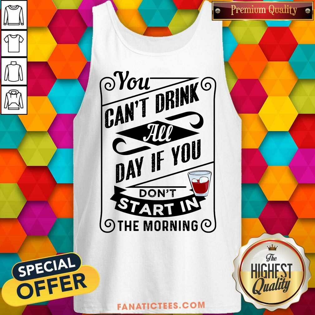 You Can't Drink All Day If You Don't Start In The Morning Shirt