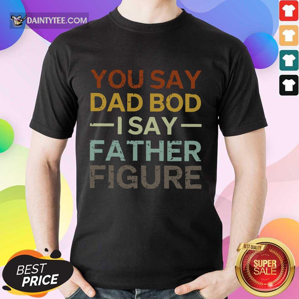 You Say Dad Bod I Say Father Figure Shirt