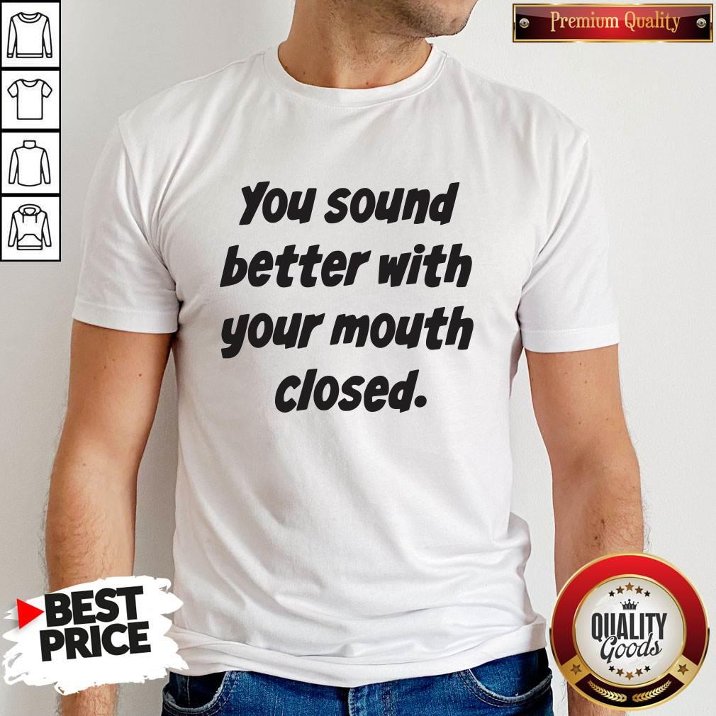 You Sound Better With Your Mouth Closed Shirt