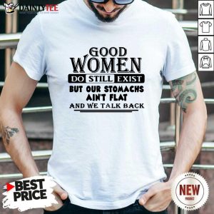 Top Good Women Do Still Exist But Our Stomachs Aren’t Flat And We Talk Back T-Shirt