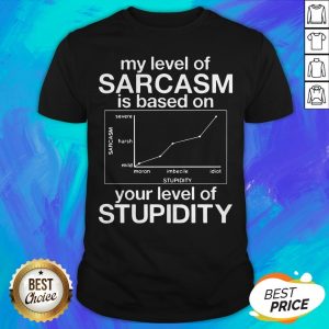 My Level Of Sarcasm Based On Your Level Of Stupidity Shirt