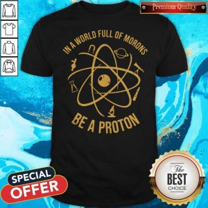 In A World Full Of Morons Be A Proton Shirt