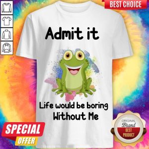 Admit It Life Would Be Boring Without Me Frog Shirt