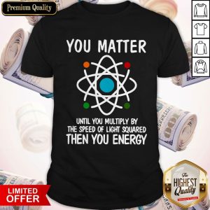 You Matter Until You Multiply By The Speed Of Light Squared Then You Energy Shirt