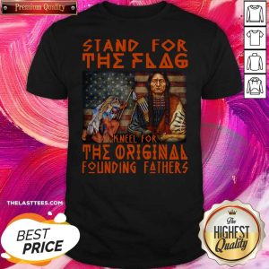 Perfect Stand For The Flag Kneel For The Original Founding Fathers American Flag Shirt