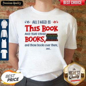 All I Need Is This Book And That Other Books And Those Books Over There Shirt