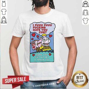 Colorful I Fuuu Fuuu Fucking Hate You Cunt Hope You Get Hit By A Train Lol Shirt