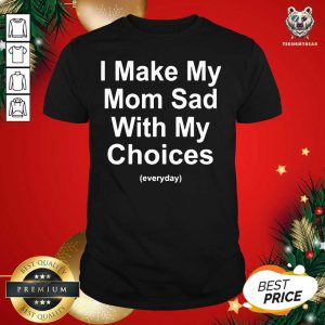 Funny I Make My Mom Sad With My Choices Shirt
