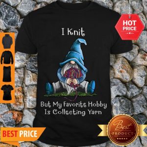 Gnome I Knit But My Favorite Hobby Is Collecting Yarn Shirt