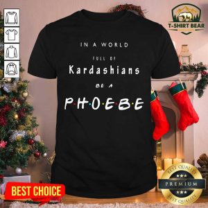 Original In A World Full Of Kardashians Be A Phoebe Shirt