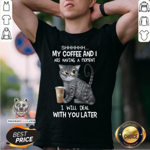 Pretty Cat Shhh My Coffee And I Are Having A Moment I Will Deal With You Later Shirt