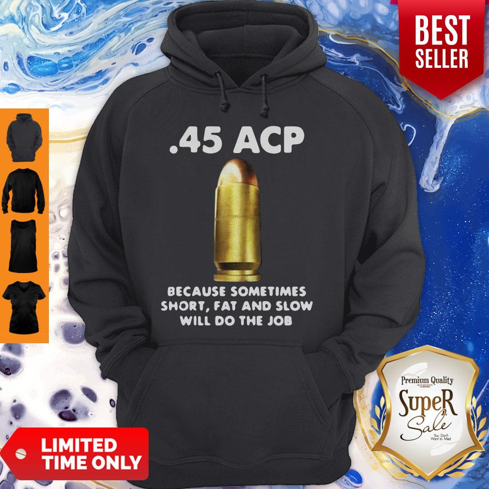 45 ACP BECAUSE SOMETIMES SHORT FAT AND SLOW WILL DO THE JOB SHIRT