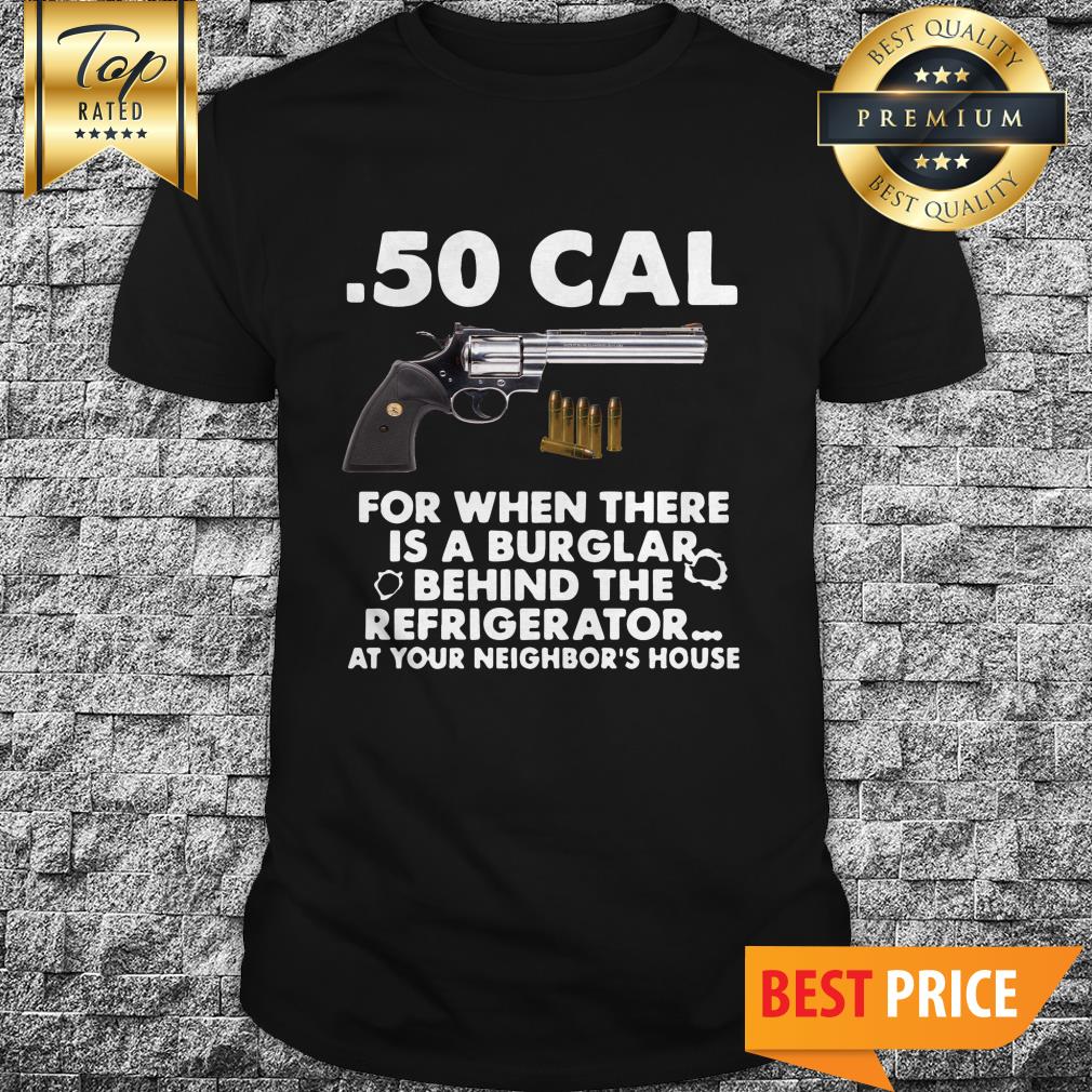 50-cal-for-when-there-is-a-burglar-behind-the-refrigerator-at-your-neighbors-house-shirt.jpg