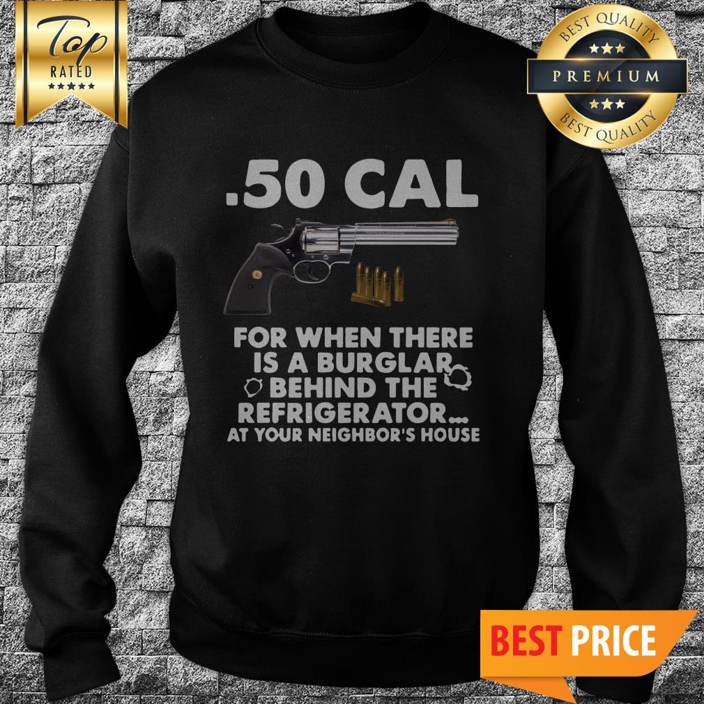 50-cal-for-when-there-is-a-burglar-behind-the-refrigerator-at-your-neighbors-house-sweatshirt.jpg