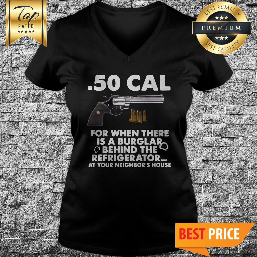 50-cal-for-when-there-is-a-burglar-behind-the-refrigerator-at-your-neighbors-house-v-neck.jpg