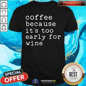 Coffee Because It Is Too Early For Wine Shirt