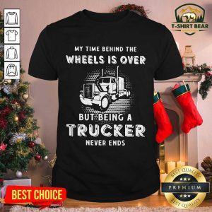Cool My Time Behind The Wheels Is Over But Being A Trucker Never Ends Shirt