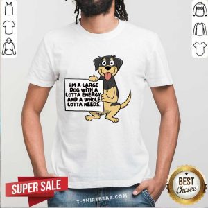 I'm A Large Dog With A Lotta Energy And A Whole Lotta Needs Shirt
