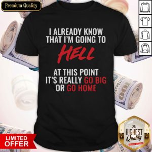 I Already Know That I’m Going To Hell At This Point It’s Really Go Big Or Go Home Shirt
