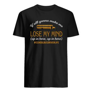 Y’all Gonna Make Me Lose My mind Up In Here Up In Here Copy Shirt