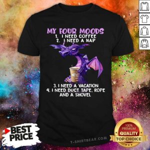 Hot Dragon Drink Coffee My Four Moods Is I Need Coffee I Need A Nap I Need A Vacation Shirt